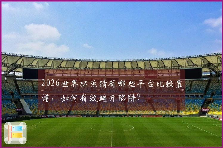 2026世界杯竞猜有哪些平台比较靠谱,如何有效避开陷阱?