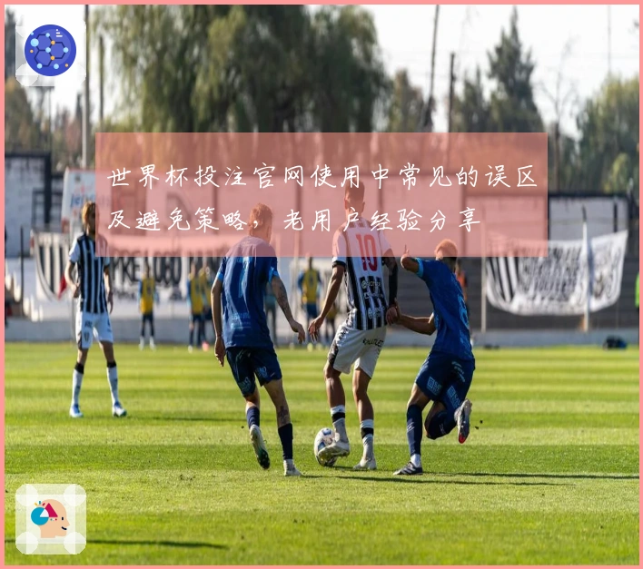 世界杯投注官网使用中常见的误区及避免策略，老用户经验分享