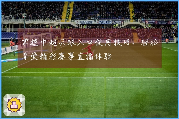 掌握中超买球入口使用技巧，轻松享受精彩赛事直播体验