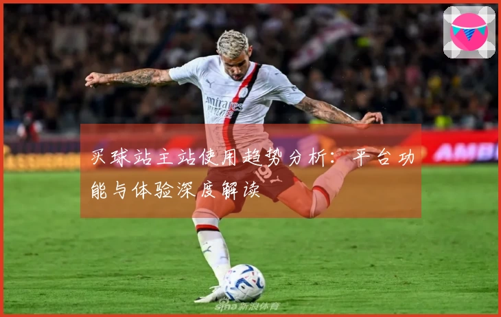 买球站主站使用趋势分析:平台功能与体验深度解读