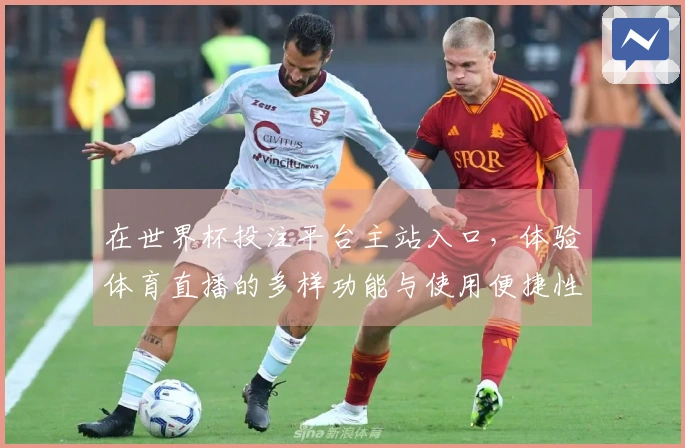 在世界杯投注平台主站入口，体验体育直播的多样功能与使用便捷性对比分析