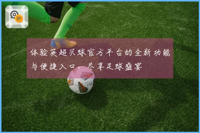 体验英超买球官方平台的全新功能与便捷入口，尽享足球盛宴