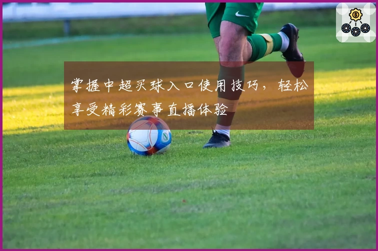 掌握中超买球入口使用技巧,轻松享受精彩赛事直播体验