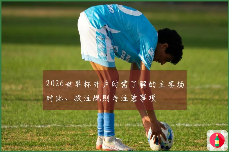 2026世界杯开户时需了解的主客场对比、投注规则与注意事项