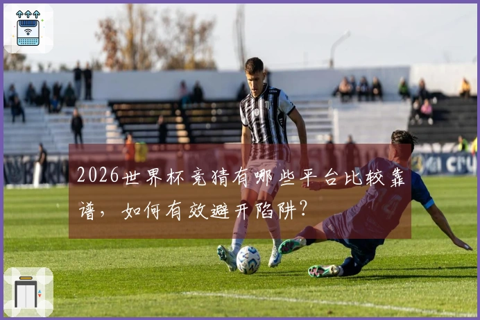 2026世界杯竞猜有哪些平台比较靠谱，如何有效避开陷阱？