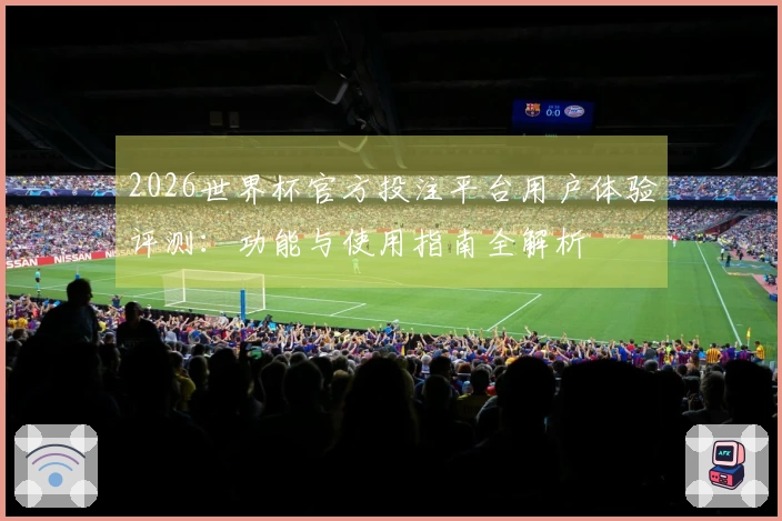 2026世界杯官方投注平台用户体验评测：功能与使用指南全解析