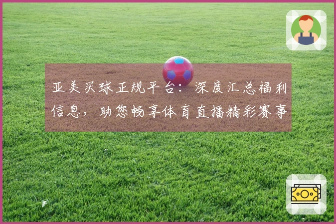 亚美买球正规平台：深度汇总福利信息，助您畅享体育直播精彩赛事入口与功能指南