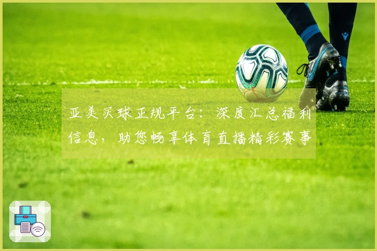 亚美买球正规平台:深度汇总福利信息,助您畅享体育直播精彩赛事入口与功能指南