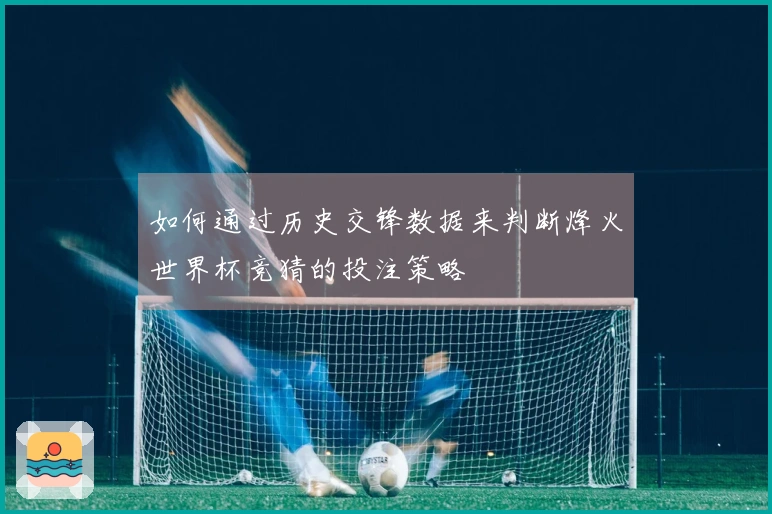 如何通过历史交锋数据来判断烽火世界杯竞猜的投注策略