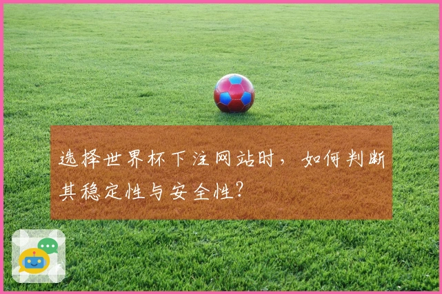 选择世界杯下注网站时，如何判断其稳定性与安全性？
