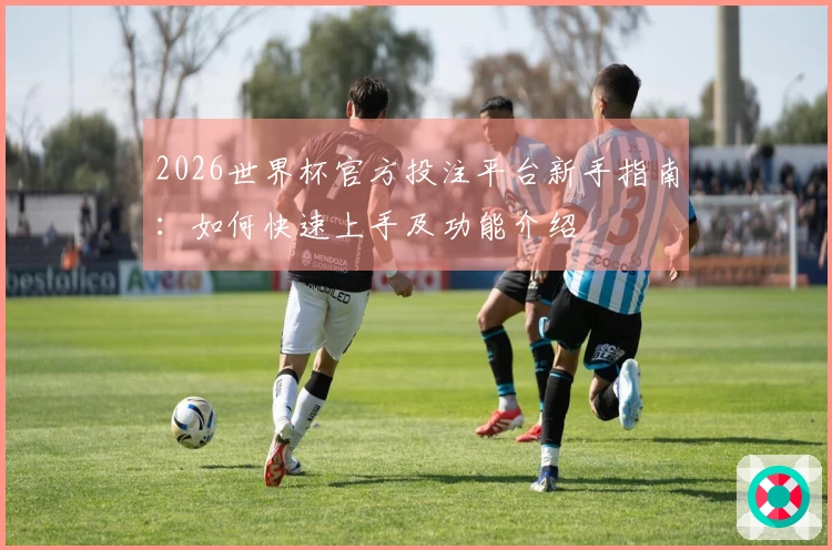 2026世界杯官方投注平台新手指南:如何快速上手及功能介绍