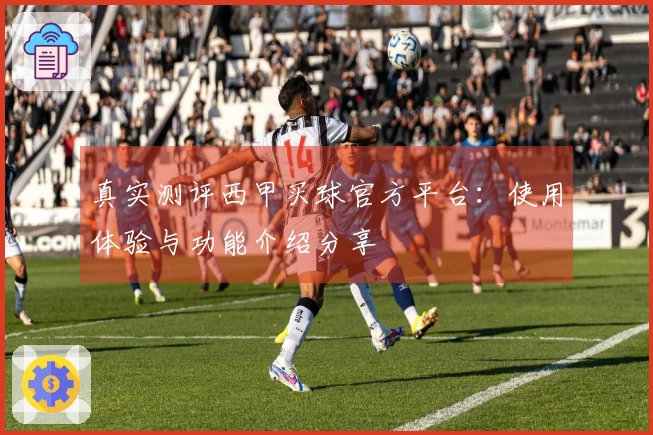 真实测评西甲买球官方平台：使用体验与功能介绍分享