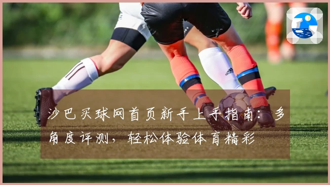沙巴买球网首页新手上手指南：多角度评测，轻松体验体育精彩