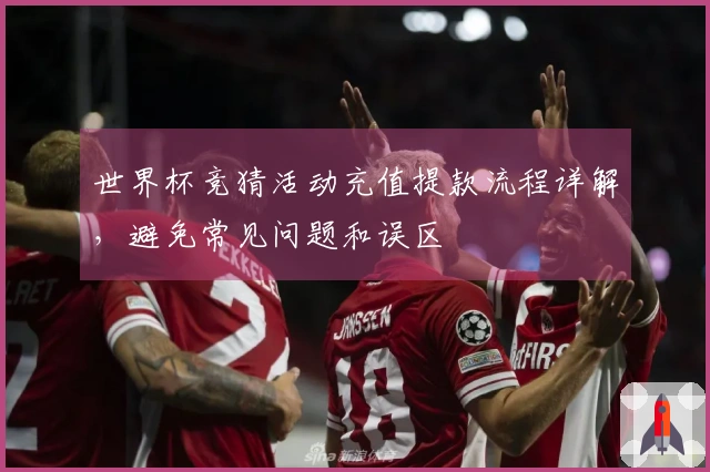 世界杯竞猜活动充值提款流程详解，避免常见问题和误区