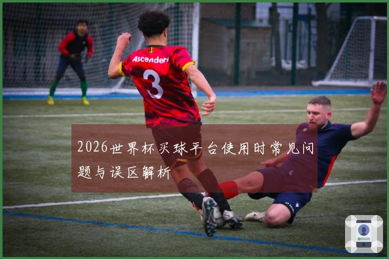 2026世界杯买球平台使用时常见问题与误区解析