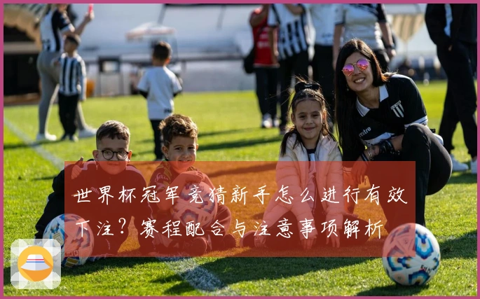 世界杯冠军竞猜新手怎么进行有效下注？赛程配合与注意事项解析