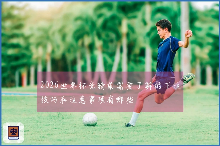 2026世界杯竞猜前需要了解的下注技巧和注意事项有哪些
