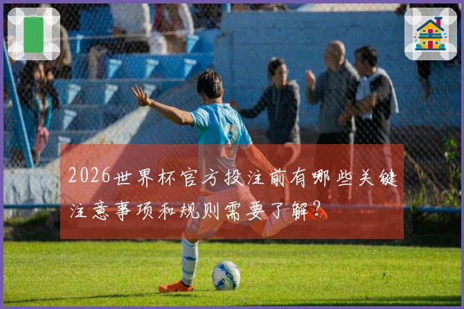 2026世界杯官方投注前有哪些关键注意事项和规则需要了解？