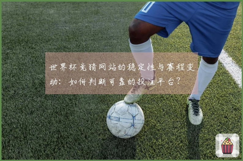 世界杯竞猜网站的稳定性与赛程变动：如何判断可靠的投注平台？