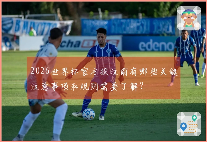 2026世界杯官方投注前有哪些关键注意事项和规则需要了解？