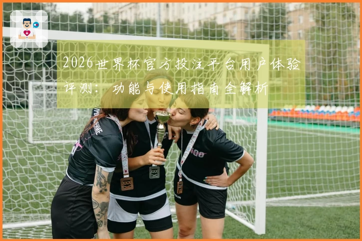 2026世界杯官方投注平台用户体验评测：功能与使用指南全解析