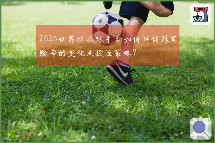 2026世界杯买球平台如何评估冠军赔率的变化及投注策略？