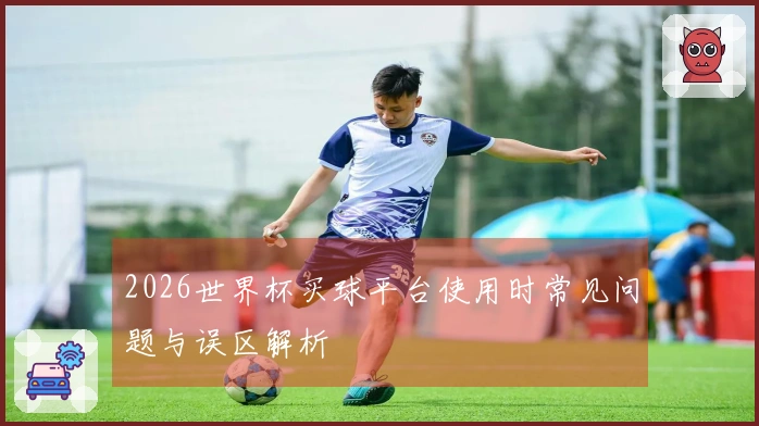 2026世界杯买球平台使用时常见问题与误区解析