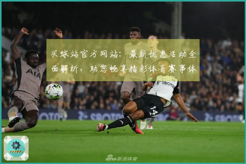 买球站官方网站:最新优惠活动全面解析,助您畅享精彩体育赛事体验